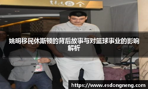 姚明移民休斯顿的背后故事与对篮球事业的影响解析