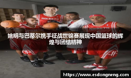 姚明与巴蒂尔携手征战世锦赛展现中国篮球的辉煌与团结精神