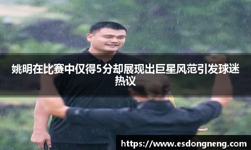 姚明在比赛中仅得5分却展现出巨星风范引发球迷热议