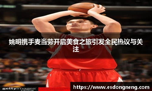 姚明携手麦当劳开启美食之旅引发全民热议与关注