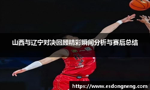 山西与辽宁对决回顾精彩瞬间分析与赛后总结